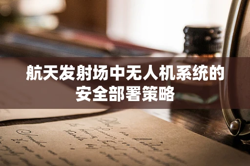 航天发射场中无人机系统的安全部署策略