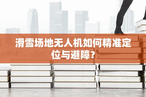 滑雪场地无人机如何精准定位与避障？
