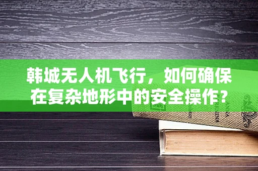 韩城无人机飞行，如何确保在复杂地形中的安全操作？