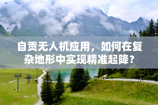 自贡无人机应用，如何在复杂地形中实现精准起降？