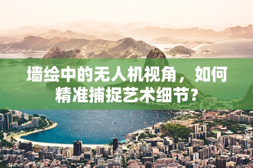 墙绘中的无人机视角，如何精准捕捉艺术细节？
