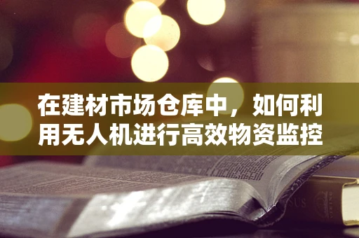 在建材市场仓库中，如何利用无人机进行高效物资监控？