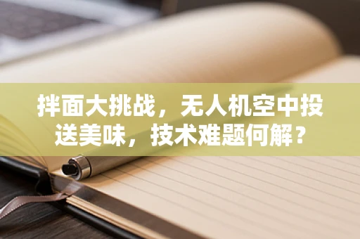 拌面大挑战，无人机空中投送美味，技术难题何解？