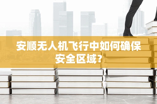 安顺无人机飞行中如何确保安全区域？