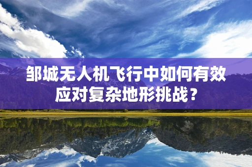 邹城无人机飞行中如何有效应对复杂地形挑战？