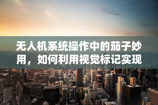 无人机系统操作中的茄子妙用，如何利用视觉标记实现精准定位？