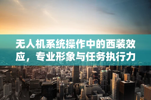 无人机系统操作中的西装效应，专业形象与任务执行力的平衡