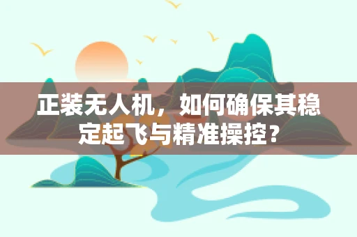 正装无人机，如何确保其稳定起飞与精准操控？