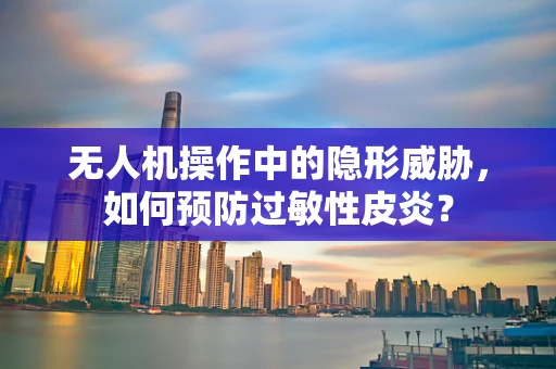 无人机操作中的隐形威胁，如何预防过敏性皮炎？