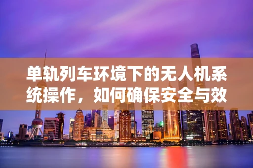 单轨列车环境下的无人机系统操作，如何确保安全与效率？