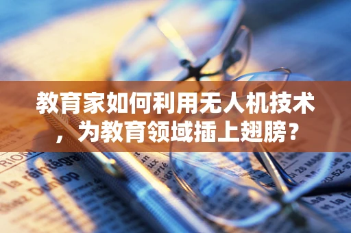 教育家如何利用无人机技术，为教育领域插上翅膀？