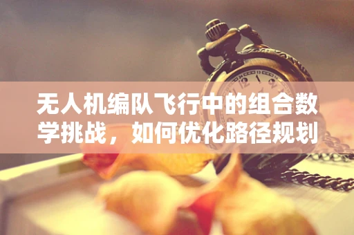 无人机编队飞行中的组合数学挑战，如何优化路径规划？