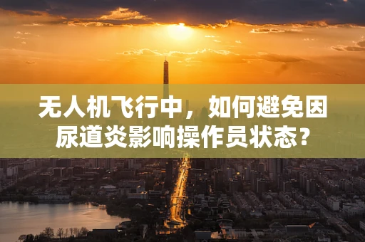 无人机飞行中，如何避免因尿道炎影响操作员状态？