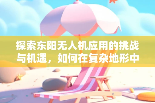 探索东阳无人机应用的挑战与机遇，如何在复杂地形中实现精准操控？