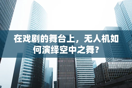在戏剧的舞台上，无人机如何演绎空中之舞？