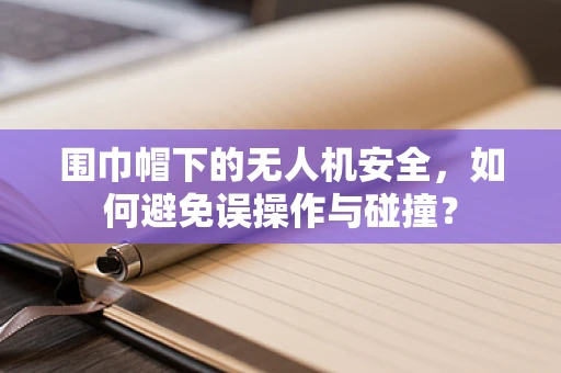 围巾帽下的无人机安全，如何避免误操作与碰撞？