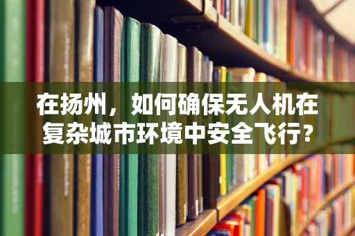 在扬州，如何确保无人机在复杂城市环境中安全飞行？