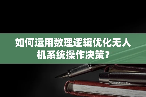 如何运用数理逻辑优化无人机系统操作决策？