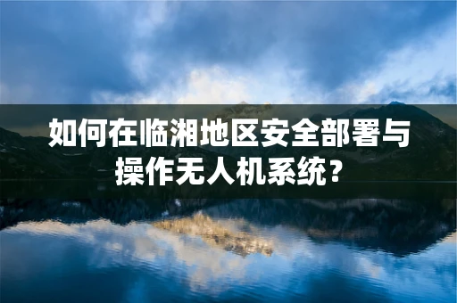 如何在临湘地区安全部署与操作无人机系统？