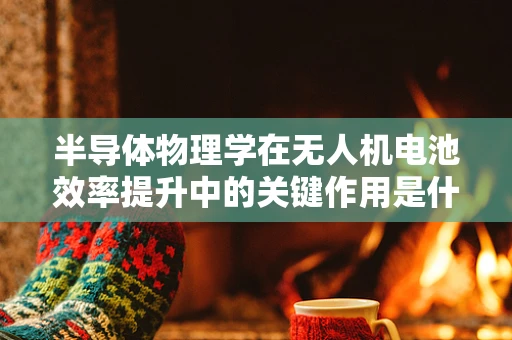 半导体物理学在无人机电池效率提升中的关键作用是什么？