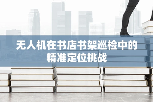 无人机在书店书架巡检中的精准定位挑战
