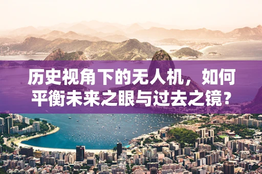 历史视角下的无人机，如何平衡未来之眼与过去之镜？