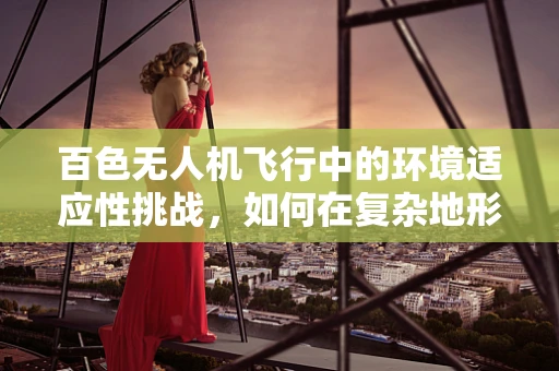百色无人机飞行中的环境适应性挑战，如何在复杂地形中确保安全作业？