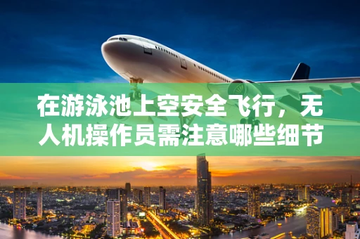 在游泳池上空安全飞行，无人机操作员需注意哪些细节？