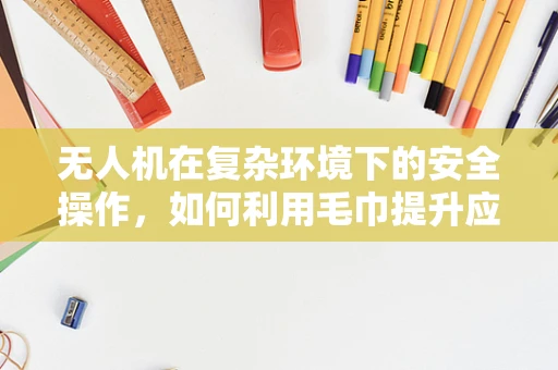 无人机在复杂环境下的安全操作，如何利用毛巾提升应急处理能力？