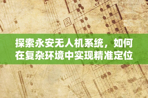 探索永安无人机系统，如何在复杂环境中实现精准定位？