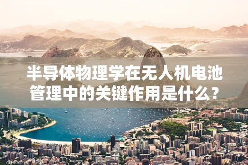 半导体物理学在无人机电池管理中的关键作用是什么？