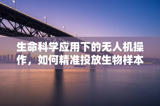 生命科学应用下的无人机操作，如何精准投放生物样本？