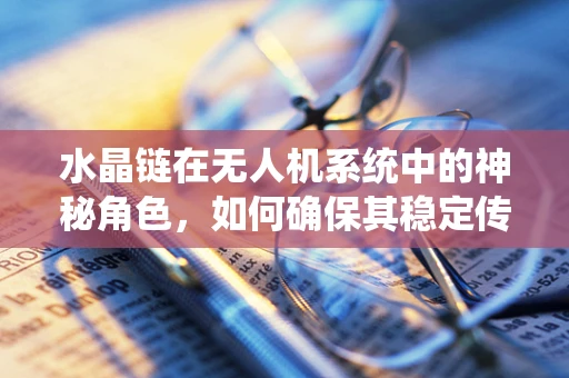 水晶链在无人机系统中的神秘角色，如何确保其稳定传输？
