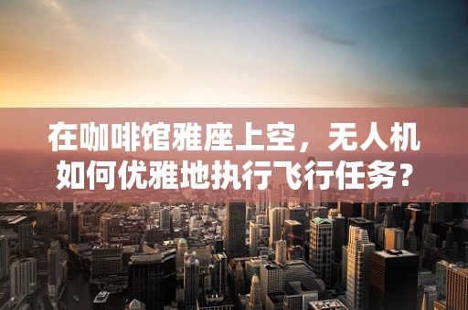在咖啡馆雅座上空，无人机如何优雅地执行飞行任务？