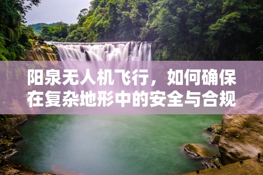 阳泉无人机飞行，如何确保在复杂地形中的安全与合规？