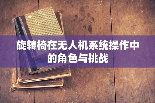 旋转椅在无人机系统操作中的角色与挑战