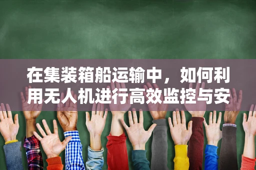 在集装箱船运输中，如何利用无人机进行高效监控与安全保障？