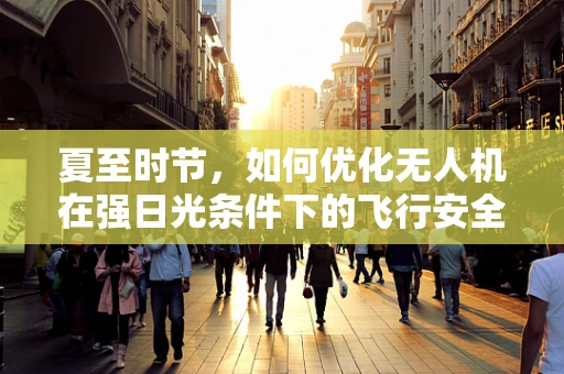 夏至时节，如何优化无人机在强日光条件下的飞行安全？