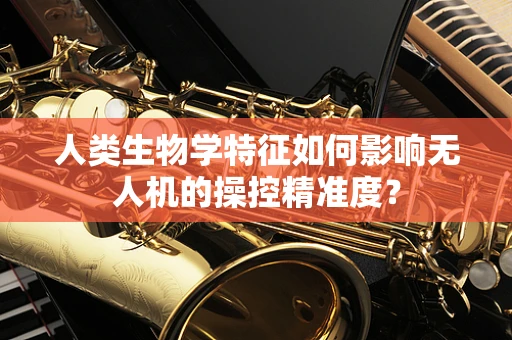 人类生物学特征如何影响无人机的操控精准度？