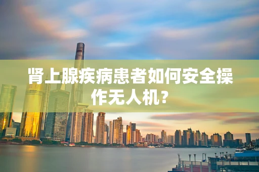 肾上腺疾病患者如何安全操作无人机？