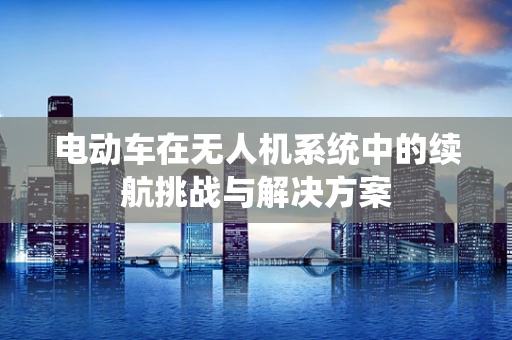 电动车在无人机系统中的续航挑战与解决方案