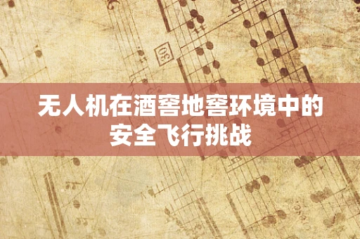 无人机在酒窖地窖环境中的安全飞行挑战