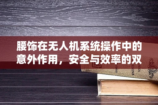 腰饰在无人机系统操作中的意外作用，安全与效率的双重考量
