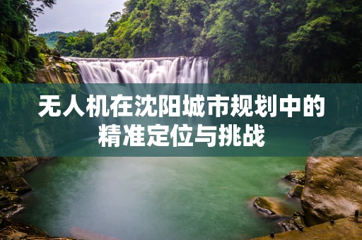 无人机在沈阳城市规划中的精准定位与挑战