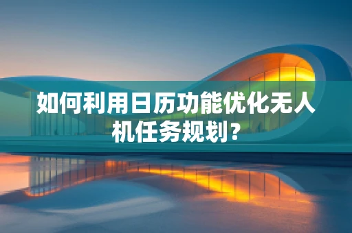 如何利用日历功能优化无人机任务规划？