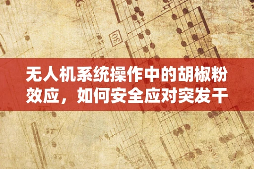 无人机系统操作中的胡椒粉效应，如何安全应对突发干扰？