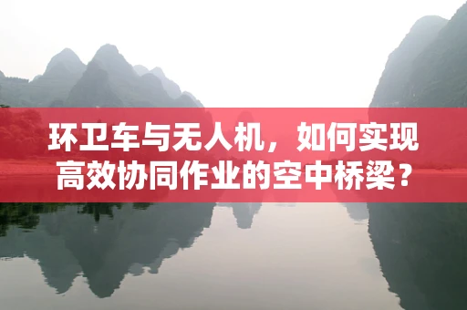 环卫车与无人机，如何实现高效协同作业的空中桥梁？