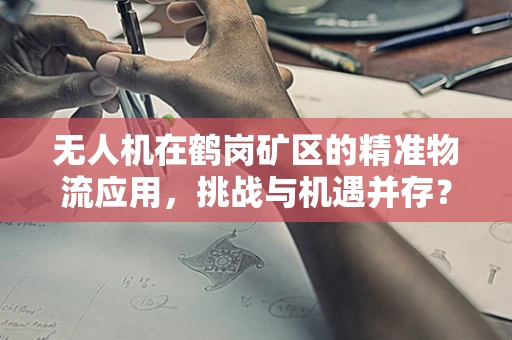 无人机在鹤岗矿区的精准物流应用，挑战与机遇并存？