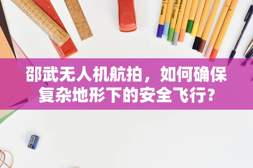 邵武无人机航拍，如何确保复杂地形下的安全飞行？