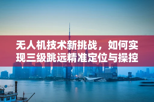 无人机技术新挑战，如何实现三级跳远精准定位与操控？